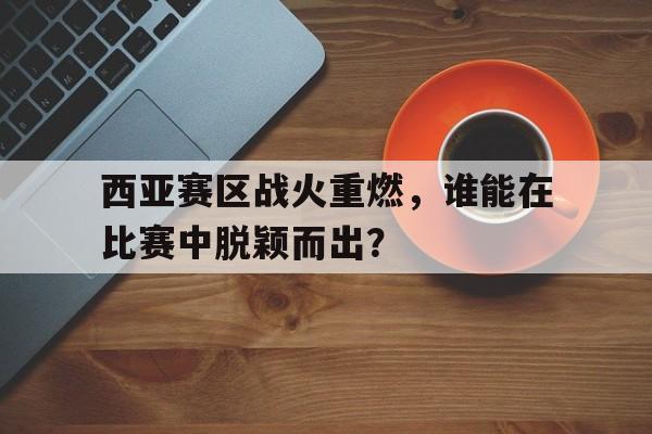 西亚赛区战火重燃,谁能在比赛中脱颖而出?的简单介绍