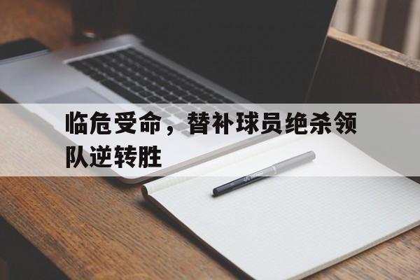 包含临危受命，替补球员绝杀领队逆转胜的词条