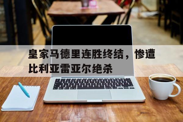 皇家马德里连胜终结,惨遭比利亚雷亚尔绝杀
