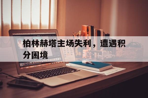 柏林赫塔主场失利,遭遇积分困境的简单介绍