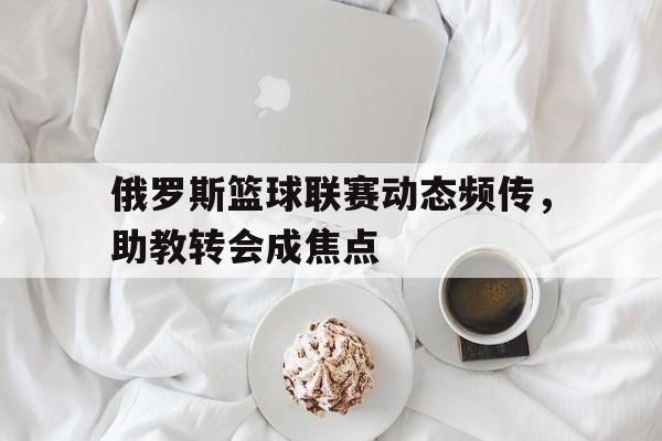 包含俄罗斯篮球联赛动态频传，助教转会成焦点的词条